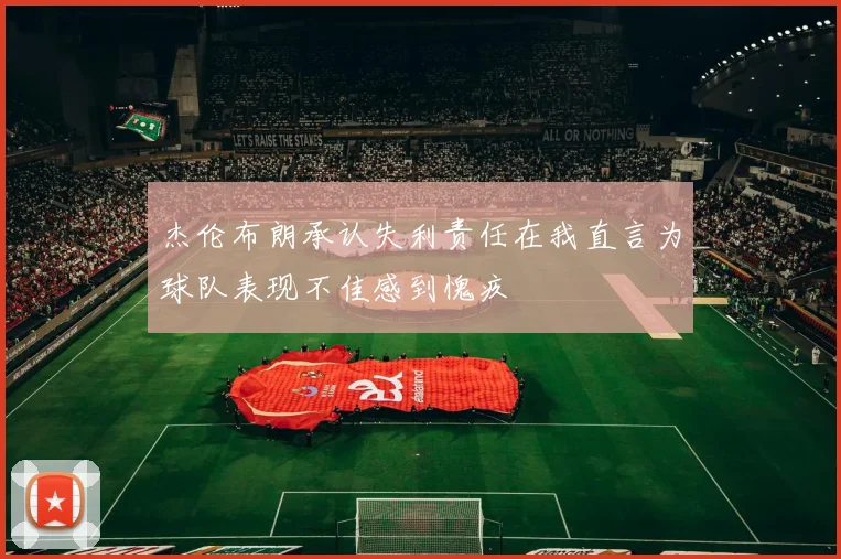 杰伦布朗承认失利责任在我直言为球队表现不佳感到愧疚