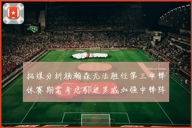 拓媒分析杨瀚森无法胜任第三中锋休赛期需考虑引进罗威加强中锋阵容
