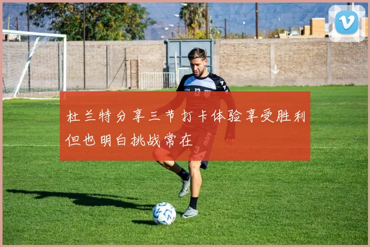 杜兰特分享三节打卡体验享受胜利但也明白挑战常在