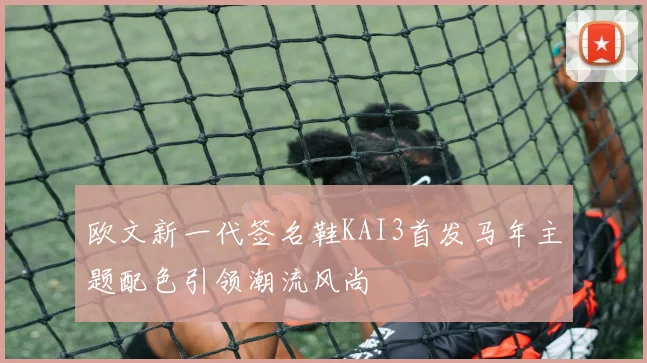 欧文新一代签名鞋KAI3首发马年主题配色引领潮流风尚
