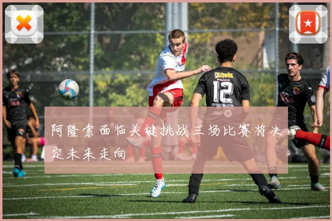 阿隆索面临关键挑战三场比赛将决定未来走向