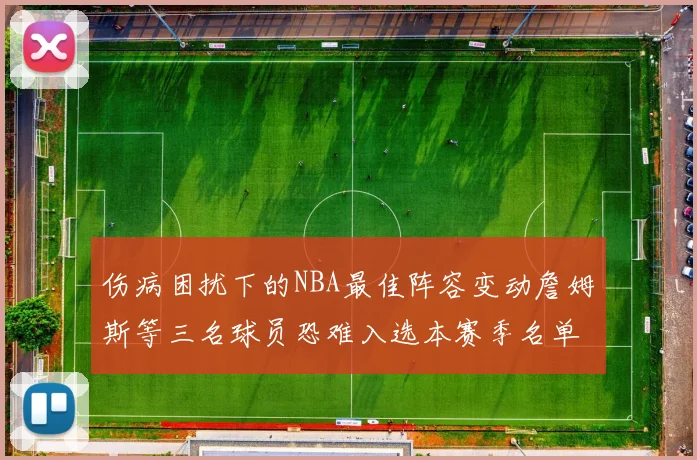 伤病困扰下的NBA最佳阵容变动詹姆斯等三名球员恐难入选本赛季名单