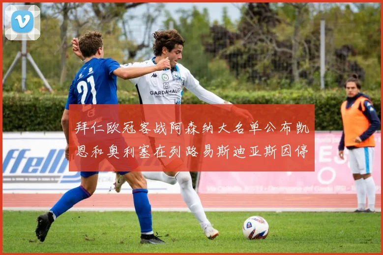 拜仁欧冠客战阿森纳大名单公布凯恩和奥利塞在列路易斯迪亚斯因停赛缺席