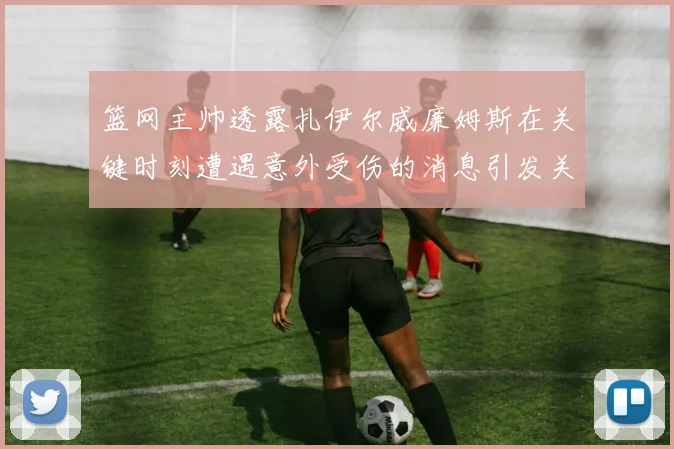 篮网主帅透露扎伊尔威廉姆斯在关键时刻遭遇意外受伤的消息引发关注
