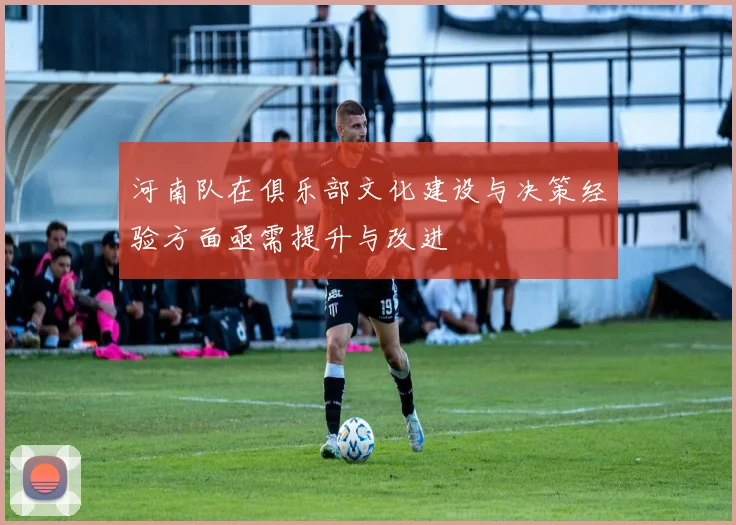 河南队在俱乐部文化建设与决策经验方面亟需提升与改进
