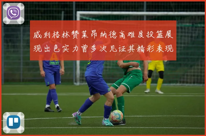 威利格林赞莱昂纳德高难度投篮展现出色实力曾多次见证其精彩表现