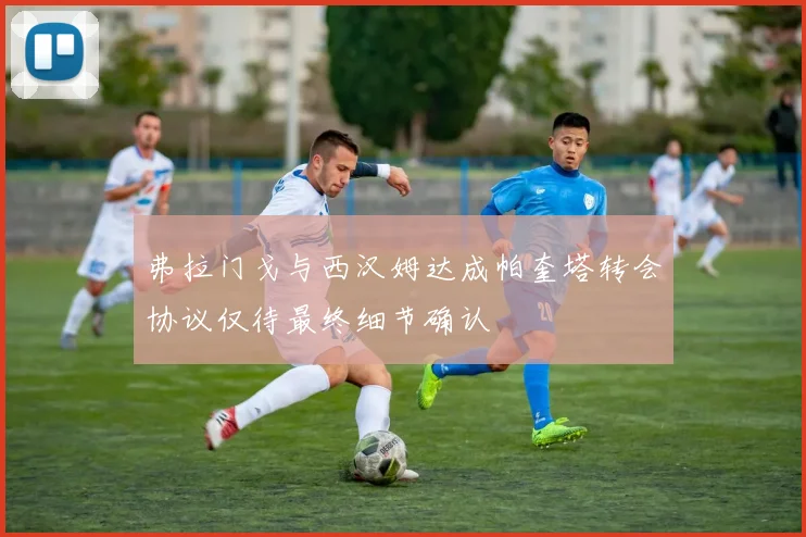 弗拉门戈与西汉姆达成帕奎塔转会协议仅待最终细节确认