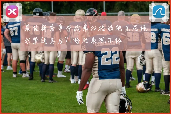 最佳新秀争夺战弗拉格领跑克尼佩尔紧随其后VJ哈珀表现不俗