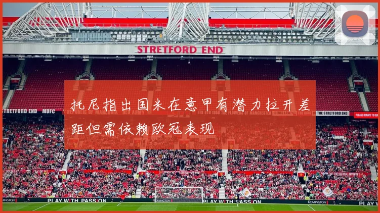 托尼指出国米在意甲有潜力拉开差距但需依赖欧冠表现