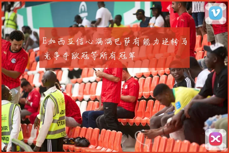 E加西亚信心满满巴萨有能力逆转马竞争夺欧冠等所有冠军