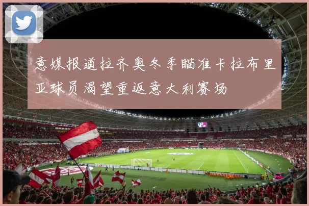 意媒报道拉齐奥冬季瞄准卡拉布里亚球员渴望重返意大利赛场