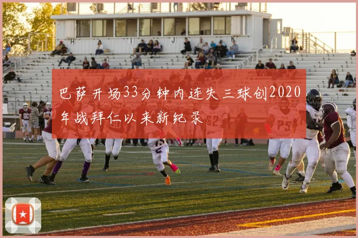 巴萨开场33分钟内连失三球创2020年战拜仁以来新纪录