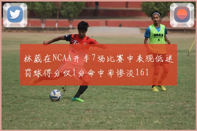 林葳在NCAA开季7场比赛中表现低迷罚球得分仅1分命中率惨淡161