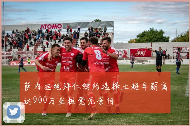 萨内拒绝拜仁续约选择土超年薪高达900万坐板凳无奈何