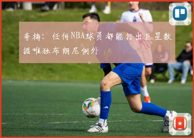 夸梅：任何NBA球员都能打出巨星数据唯独布朗尼例外