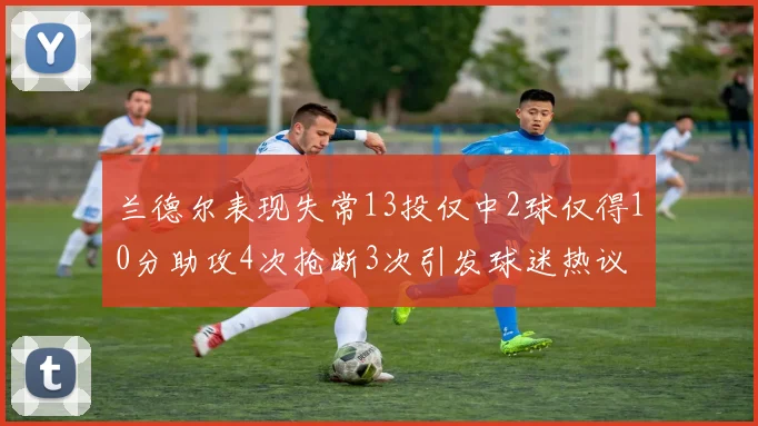 兰德尔表现失常13投仅中2球仅得10分助攻4次抢断3次引发球迷热议