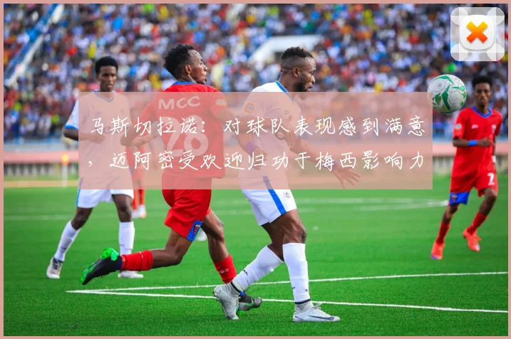 马斯切拉诺：对球队表现感到满意，迈阿密受欢迎归功于梅西影响力