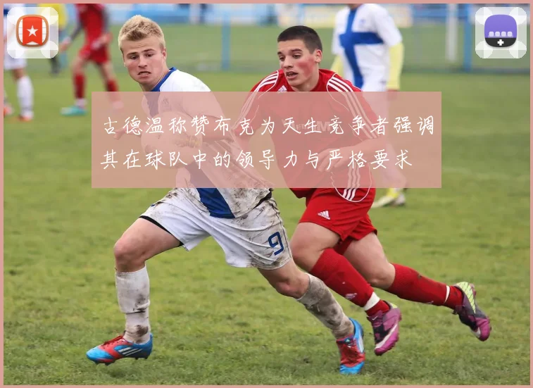 古德温称赞布克为天生竞争者强调其在球队中的领导力与严格要求