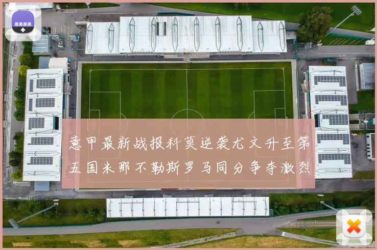 意甲最新战报科莫逆袭尤文升至第五国米那不勒斯罗马同分争夺激烈
