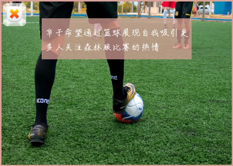 华子希望通过篮球展现自我吸引更多人关注森林狼比赛的热情