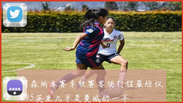 阿森纳本赛季联赛客场行程最短仅695英里几乎是曼城的一半